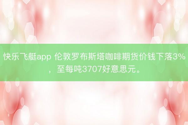 快乐飞艇app 伦敦罗布斯塔咖啡期货价钱下落3%，至每吨3707好意思元。