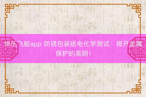 快乐飞艇app 防锈包装纸电化学测试：揭开金属保护的高明！