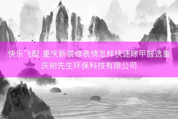 快乐飞艇 重庆新装修表情怎样快速除甲醛选重庆树先生环保科技有限公司