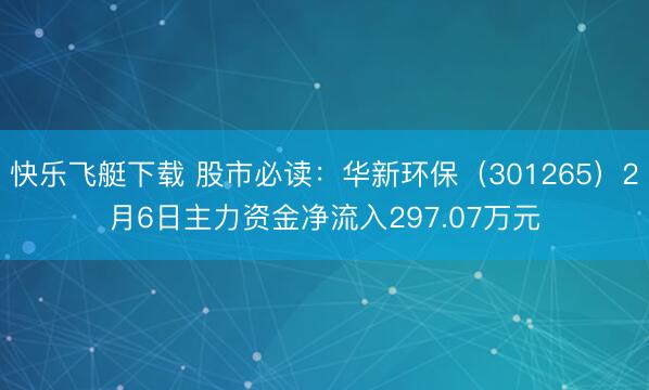 快乐飞艇下载 股市必读：华新环保（301265）2月6日主力资金净流入297.07万元