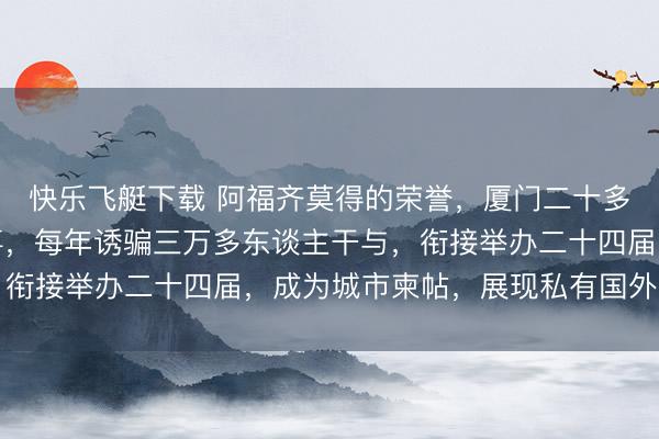 快乐飞艇下载 阿福齐莫得的荣誉，厦门二十多年坚握举办马拉松赛事，每年诱骗三万多东谈主干与，衔接举办二十四届，成为城市柬帖，展现私有国外影响力