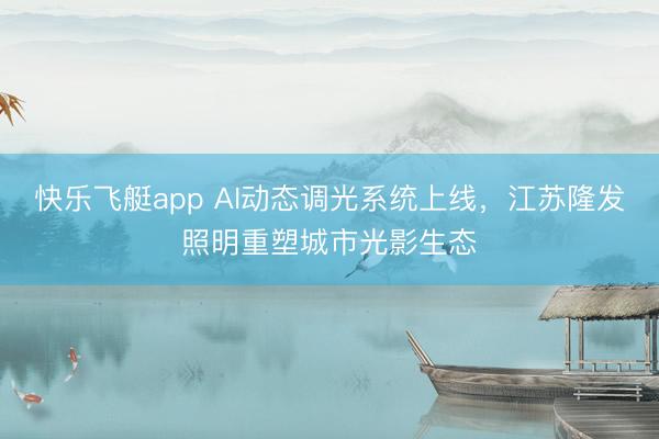 快乐飞艇app AI动态调光系统上线，江苏隆发照明重塑城市光影生态