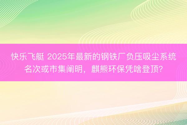 快乐飞艇 2025年最新的钢铁厂负压吸尘系统名次或市集阐明，麒熊环保凭啥登顶？