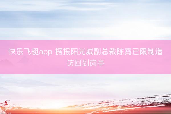 快乐飞艇app 据报阳光城副总裁陈霓已限制造访回到岗亭