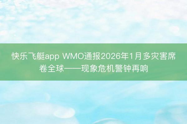 快乐飞艇app WMO通报2026年1月多灾害席卷全球——现象危机警钟再响