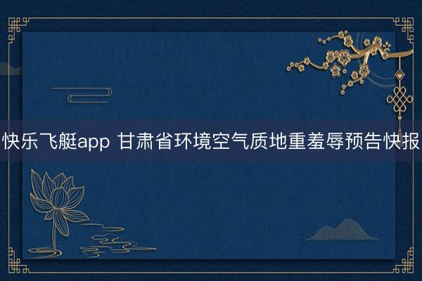 快乐飞艇app 甘肃省环境空气质地重羞辱预告快报