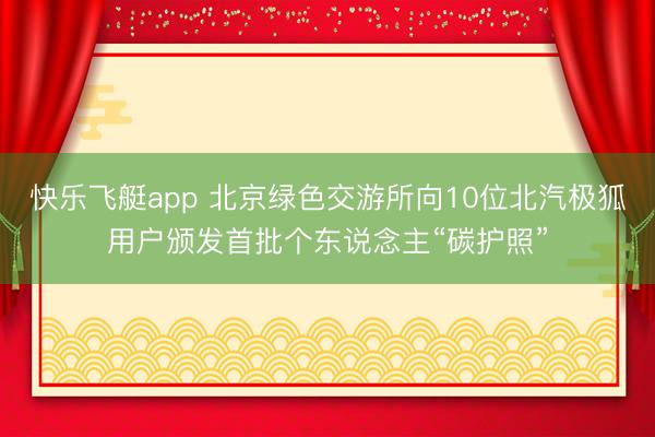 快乐飞艇app 北京绿色交游所向10位北汽极狐用户颁发首批个东说念主“碳护照”