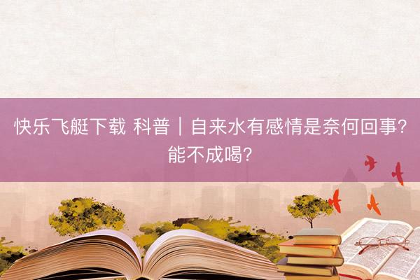快乐飞艇下载 科普｜自来水有感情是奈何回事？能不成喝？