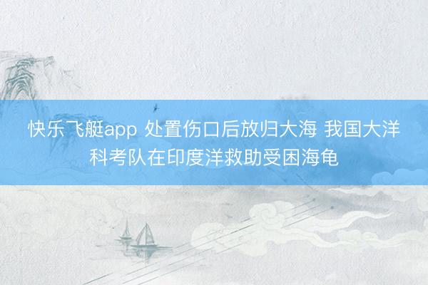 快乐飞艇app 处置伤口后放归大海 我国大洋科考队在印度洋救助受困海龟
