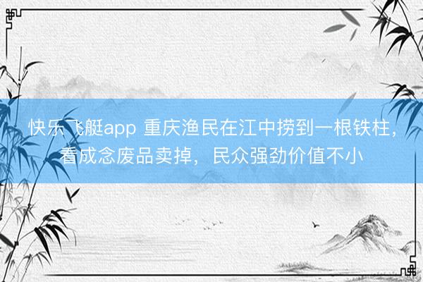 快乐飞艇app 重庆渔民在江中捞到一根铁柱，看成念废品卖掉，民众强劲价值不小