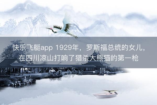 快乐飞艇app 1929年，罗斯福总统的女儿，在四川凉山打响了猎杀大熊猫的第一枪