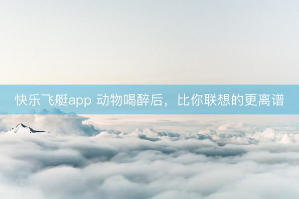 快乐飞艇app 动物喝醉后，比你联想的更离谱
