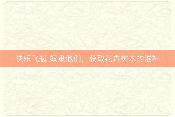 快乐飞艇 奴隶他们，获取花卉树木的滋补