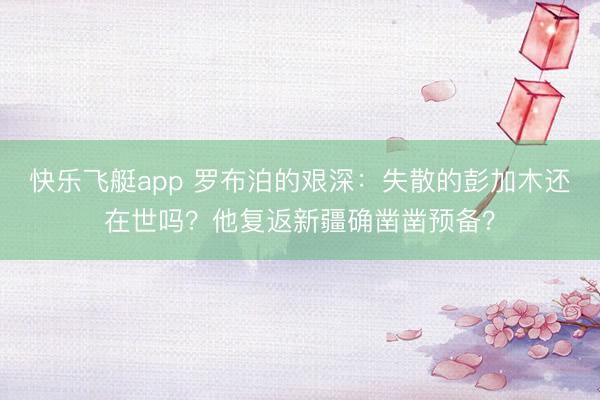 快乐飞艇app 罗布泊的艰深：失散的彭加木还在世吗？他复返新疆确凿凿预备？