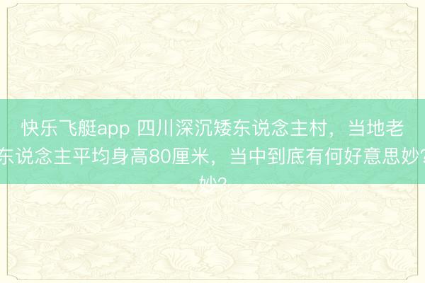 快乐飞艇app 四川深沉矮东说念主村，当地老东说念主平均身高80厘米，当中到底有何好意思妙？