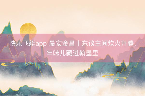 快乐飞艇app 晨安金昌丨东谈主间炊火升腾，<a href=