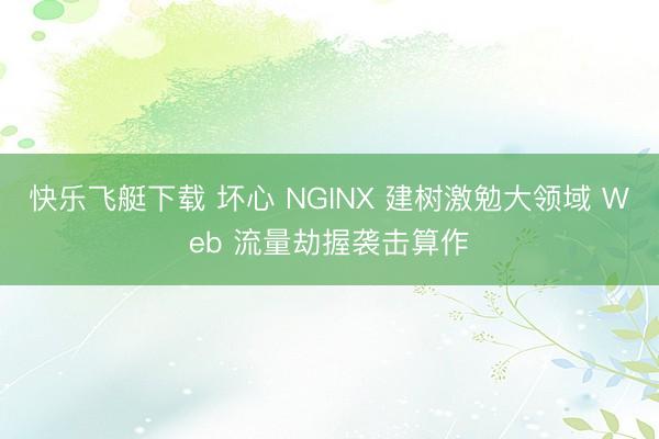 快乐飞艇下载 坏心 NGINX 建树激勉大领域 Web 流量劫握袭击算作