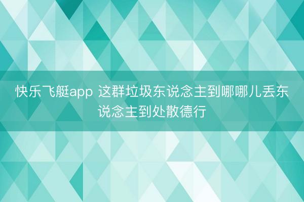 快乐飞艇app 这群垃圾东说念主到哪哪儿丢东说念主到处散德行