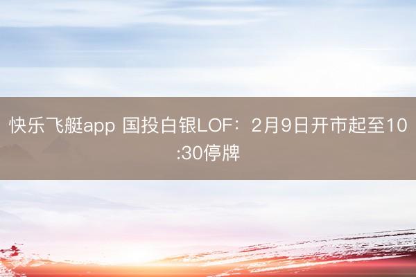 快乐飞艇app 国投白银LOF：2月9日开市起至10:30停牌