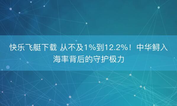 快乐飞艇下载 从不及1%到12.2%！中华鲟入海率背后的守护极力