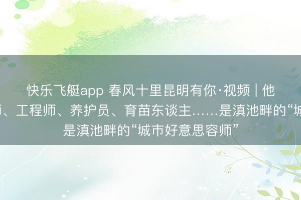 快乐飞艇app 春风十里昆明有你·视频 | 他们是策动打算师、工程师、养护员、育苗东谈主……是滇池畔的“城市好意思容师”