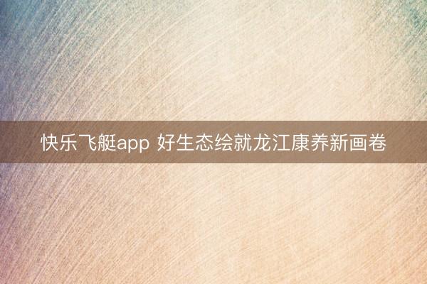 快乐飞艇app 好生态绘就龙江康养新画卷