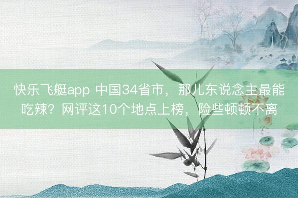 快乐飞艇app 中国34省市，那儿东说念主最能吃辣？网评这10个地点上榜，险些顿顿不离