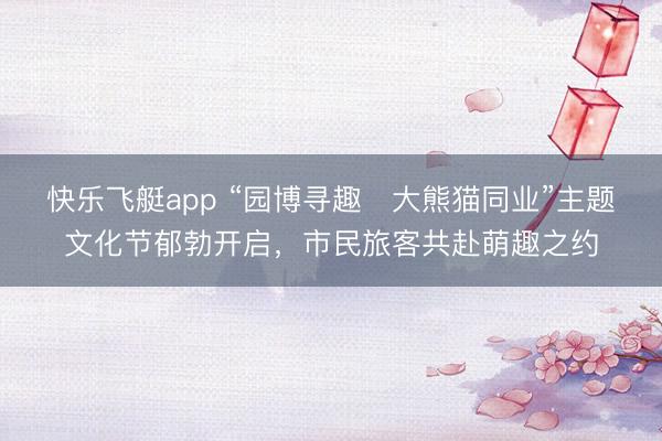 快乐飞艇app “园博寻趣・大熊猫同业”主题文化节郁勃开启，市民旅客共赴萌趣之约