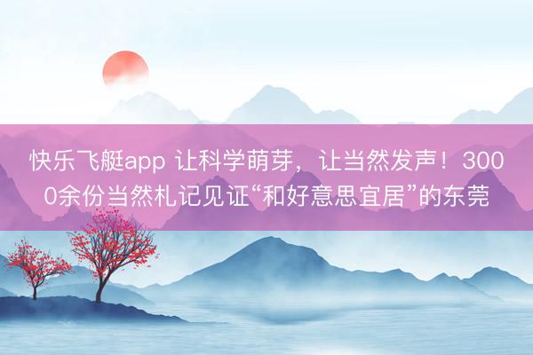 快乐飞艇app 让科学萌芽,让当然发声!3000余份当然札记见证“和好意思宜居”的东莞