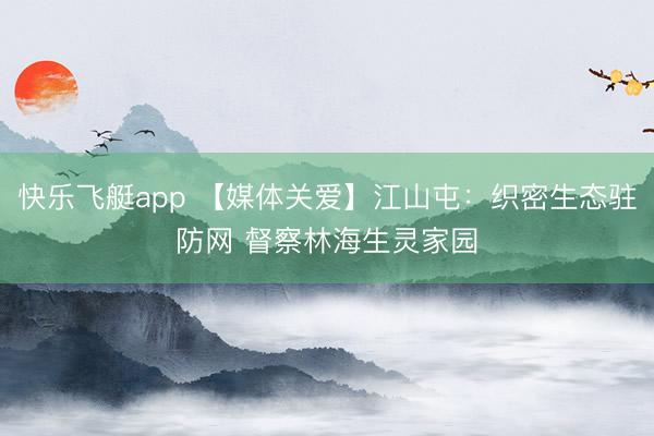 快乐飞艇app 【媒体关爱】江山屯：织密生态驻防网 督察林海生灵家园