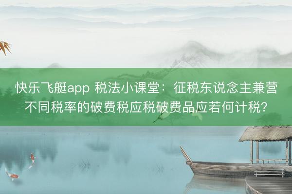 快乐飞艇app 税法小课堂：征税东说念主兼营不同税率的破费税应税破费品应若何计税？