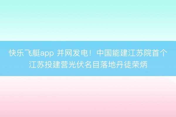 快乐飞艇app 并网发电！中国能建江苏院首个江苏投建营光伏名目落地丹徒荣炳