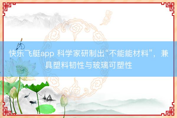 快乐飞艇app 科学家研制出“不能能材料”，兼具塑料韧性与玻璃可塑性