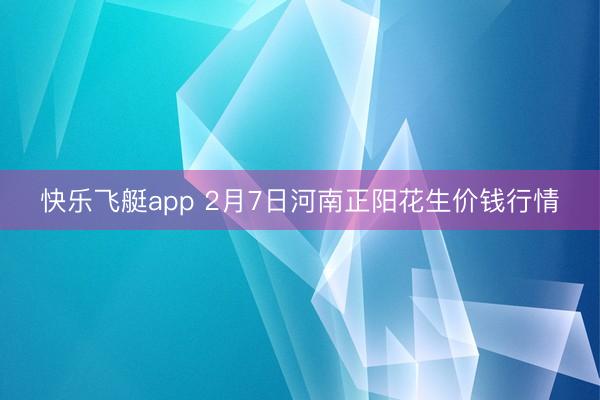 快乐飞艇app 2月7日河南正阳花生价钱行情