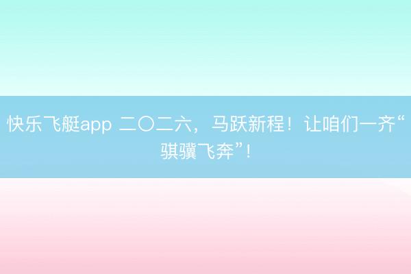快乐飞艇app 二〇二六，马跃新程！让咱们一齐“骐骥飞奔”！