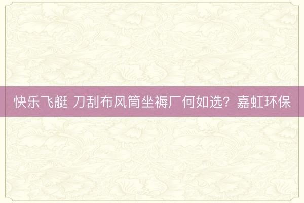 快乐飞艇 刀刮布风筒坐褥厂何如选?嘉虹环保