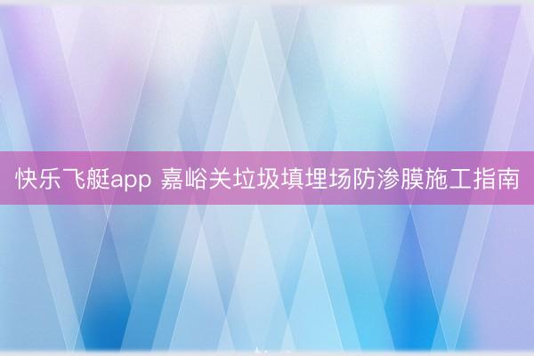 快乐飞艇app 嘉峪关垃圾填埋场防渗膜施工指南