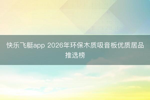 快乐飞艇app 2026年环保木质吸音板优质居品推选榜