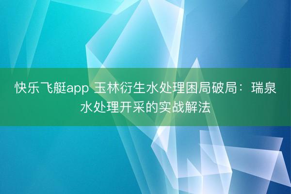 快乐飞艇app 玉林衍生水处理困局破局：瑞泉水处理开采的实战解法
