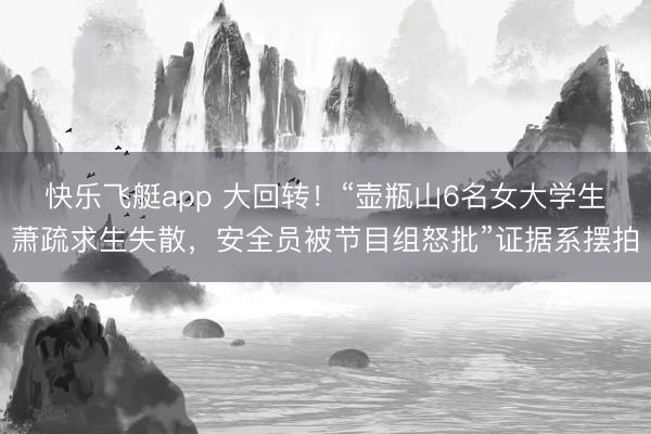 快乐飞艇app 大回转!“壶瓶山6名女大学生萧疏求生失散,安全员被节目组怒批”证据系摆拍