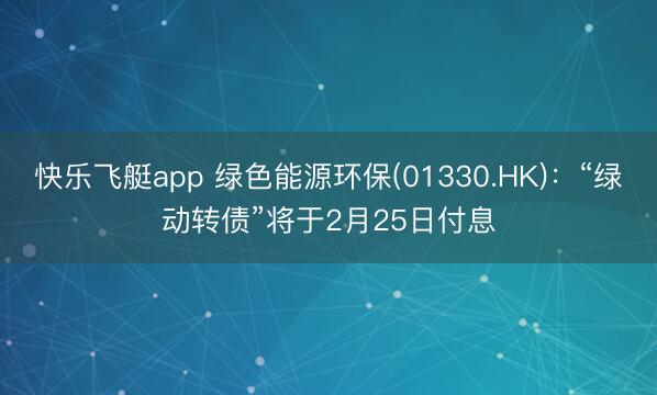 快乐飞艇app 绿色能源环保(01330.HK)：“绿动转债”将于2月25日付息