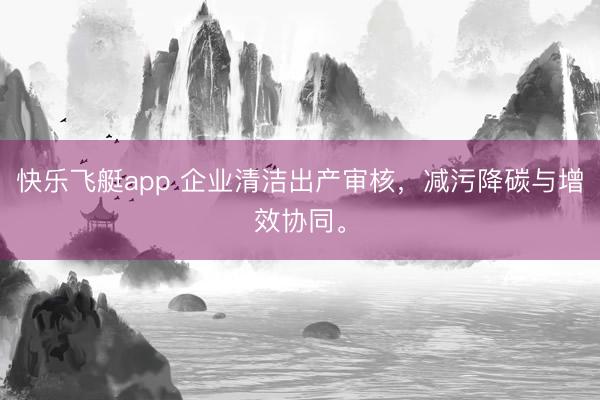 快乐飞艇app 企业清洁出产审核，减污降碳与增效协同。