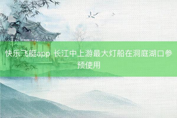 快乐飞艇app 长江中上游最大灯船在洞庭湖口参预使用