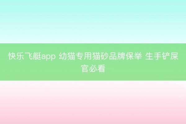 快乐飞艇app 幼猫专用猫砂品牌保举 生手铲屎官必看