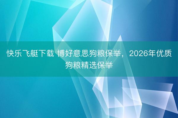 快乐飞艇下载 博好意思狗粮保举,2026年优质狗粮精选保举