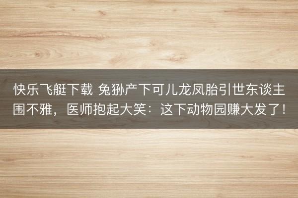 快乐飞艇下载 兔狲产下可儿龙凤胎引世东谈主围不雅,医师抱起大笑:这下动物园赚大发了!