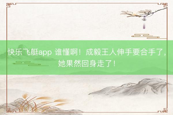 快乐飞艇app 谁懂啊！成毅王人伸手要合手了，她果然回身走了！