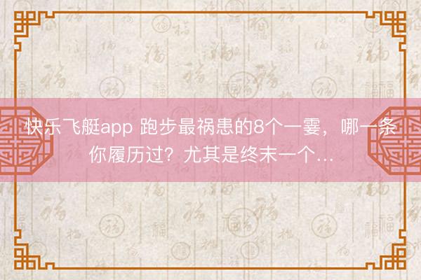 快乐飞艇app 跑步最祸患的8个一霎，哪一条你履历过？尤其是终末一个…