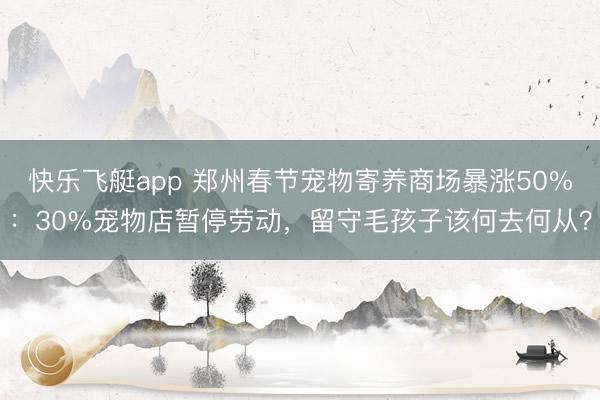 快乐飞艇app 郑州春节宠物寄养商场暴涨50%：30%宠物店暂停劳动，留守毛孩子该何去何从？