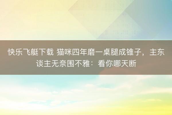 快乐飞艇下载 猫咪四年磨一桌腿成锥子,主东谈主无奈围不雅:看你哪天断